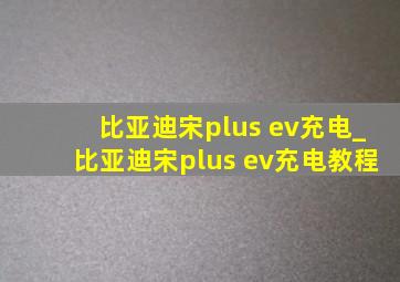 比亚迪宋plus ev充电_比亚迪宋plus ev充电教程